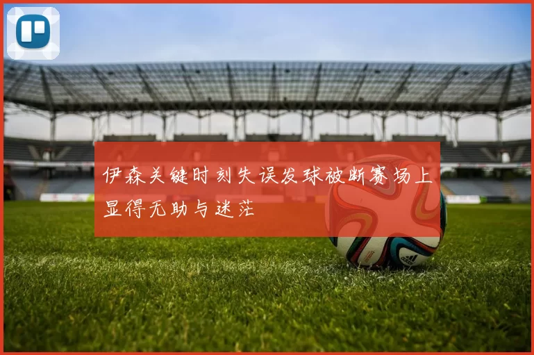 伊森关键时刻失误发球被断赛场上显得无助与迷茫