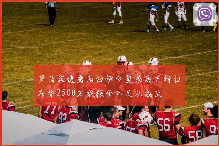 罗马诺透露乌拉伊今夏或离开特拉布宗2500万欧报价不足以成交