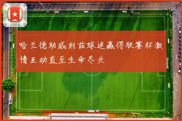 哈兰德助威利兹球迷赢得联赛杯激情互动直至生命尽头