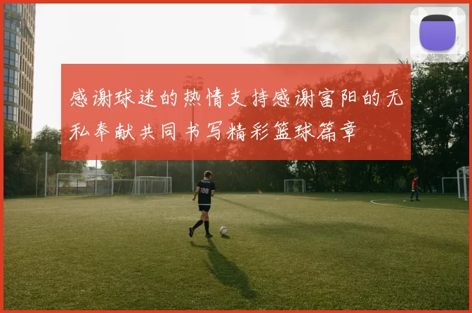 感谢球迷的热情支持感谢富阳的无私奉献共同书写精彩篮球篇章