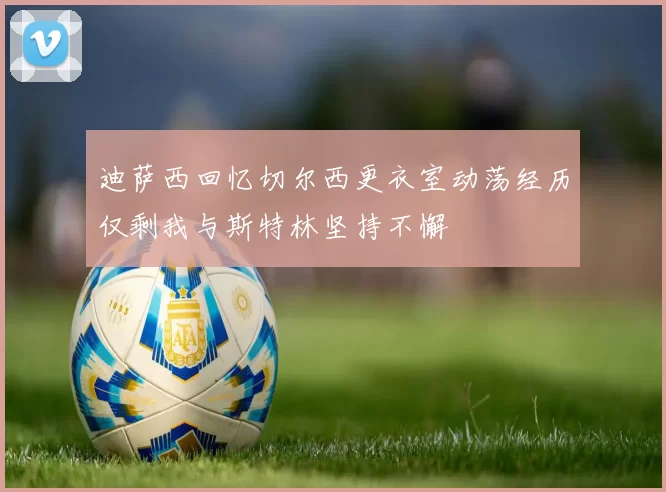迪萨西回忆切尔西更衣室动荡经历仅剩我与斯特林坚持不懈