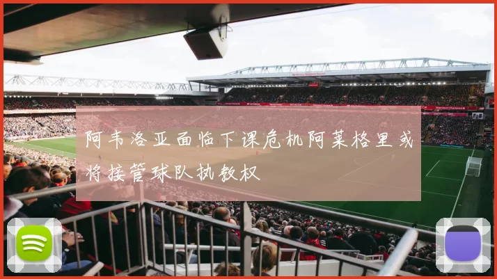 阿韦洛亚面临下课危机阿莱格里或将接管球队执教权