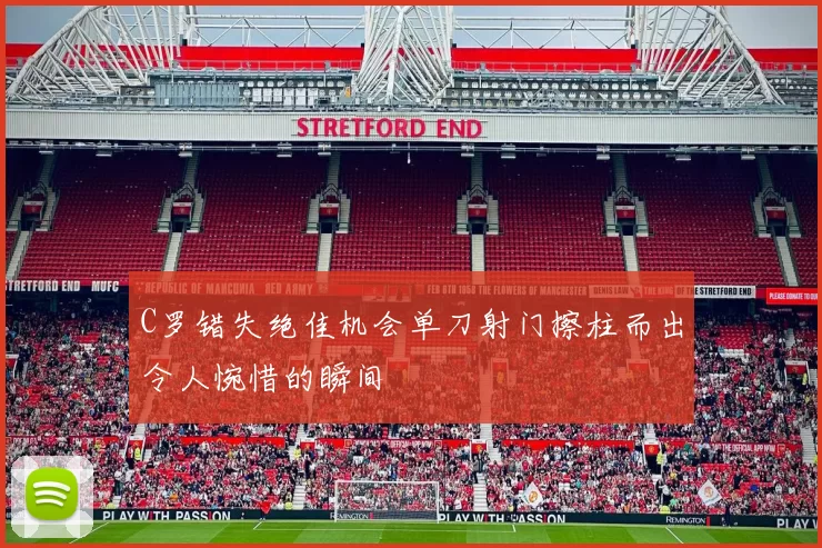 C罗错失绝佳机会单刀射门擦柱而出令人惋惜的瞬间