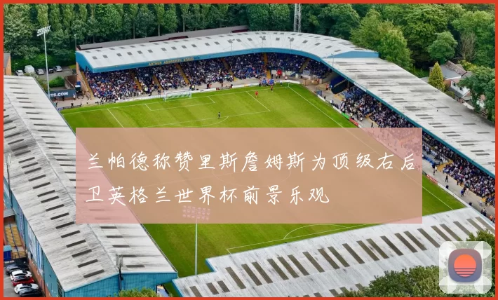 兰帕德称赞里斯詹姆斯为顶级右后卫英格兰世界杯前景乐观