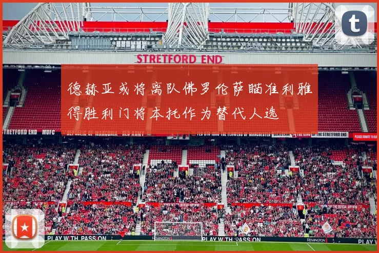 德赫亚或将离队佛罗伦萨瞄准利雅得胜利门将本托作为替代人选