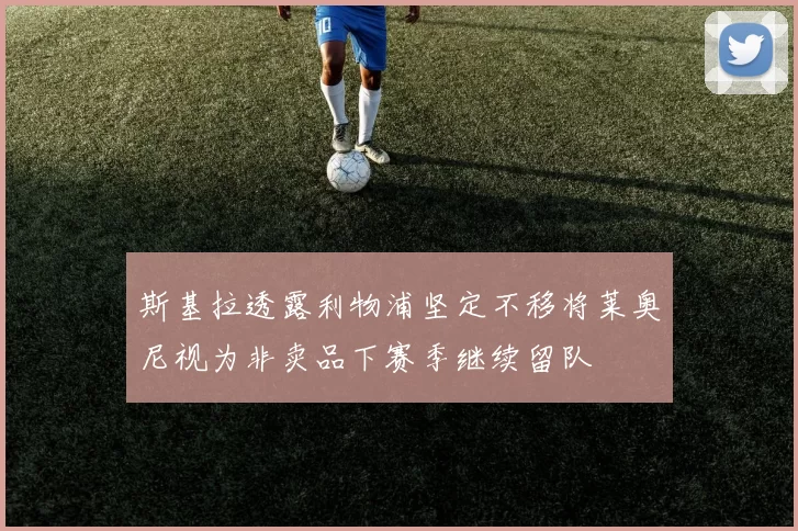 斯基拉透露利物浦坚定不移将莱奥尼视为非卖品下赛季继续留队