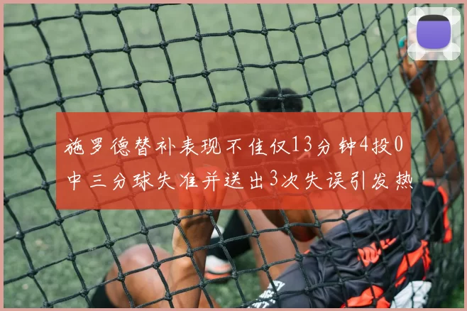 施罗德替补表现不佳仅13分钟4投0中三分球失准并送出3次失误引发热议