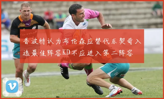 香波特认为布伦森应替代东契奇入选最佳阵容KD不应进入第二阵容