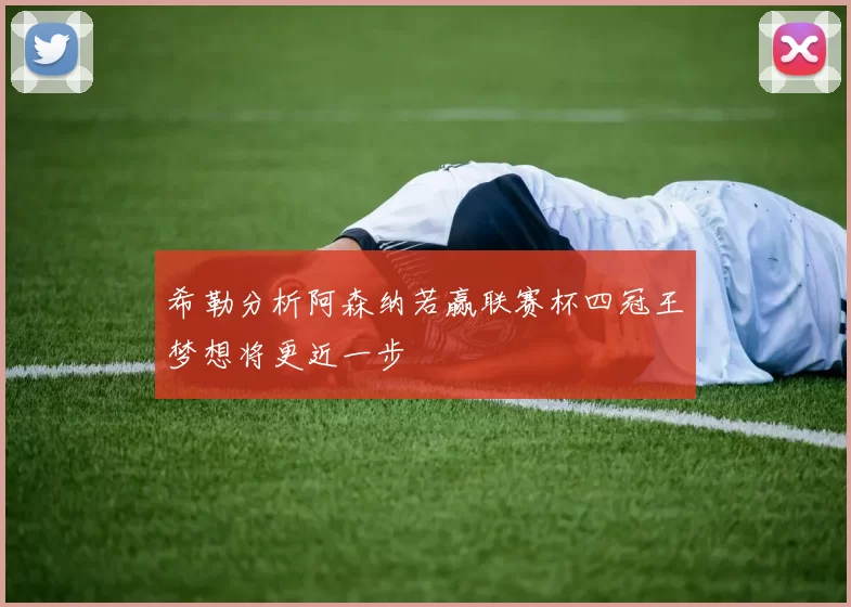 希勒分析阿森纳若赢联赛杯四冠王梦想将更近一步