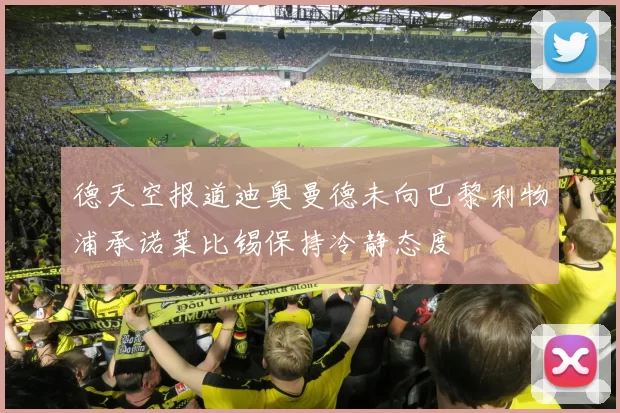 德天空报道迪奥曼德未向巴黎利物浦承诺莱比锡保持冷静态度