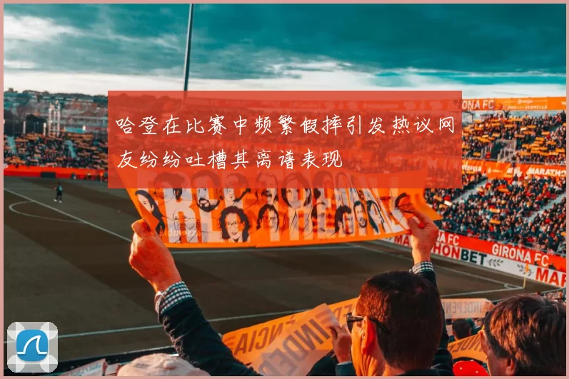 哈登在比赛中频繁假摔引发热议网友纷纷吐槽其离谱表现