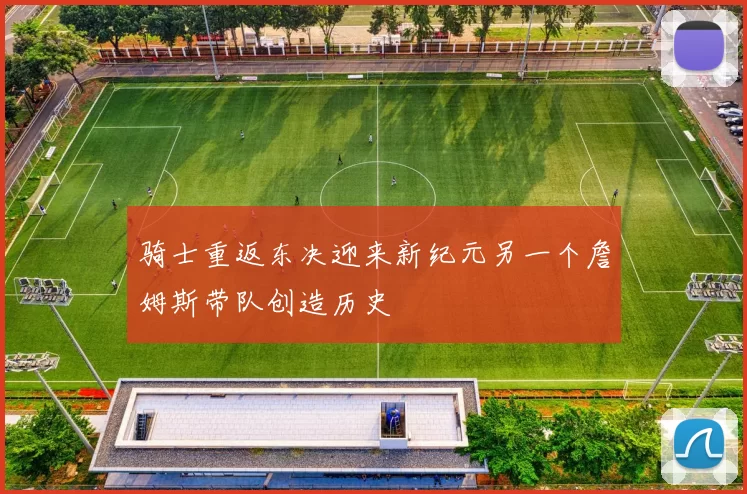 骑士重返东决迎来新纪元另一个詹姆斯带队创造历史