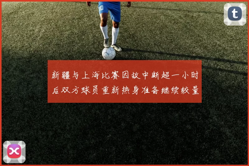 新疆与上海比赛因故中断超一小时后双方球员重新热身准备继续较量