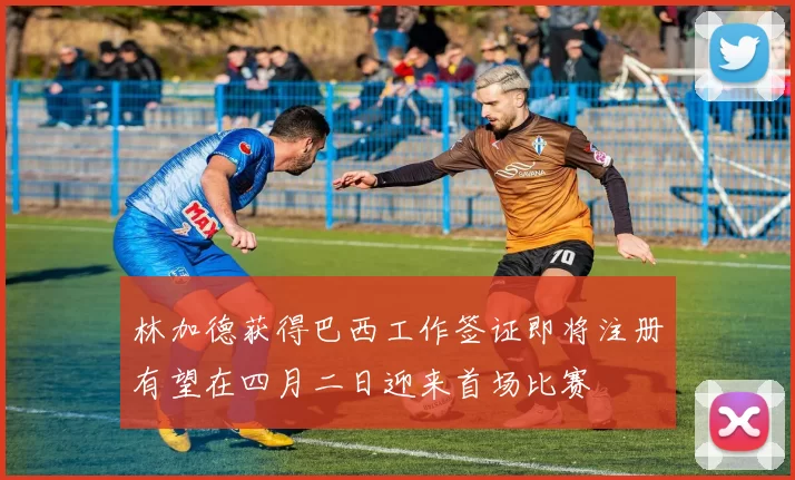 林加德获得巴西工作签证即将注册有望在四月二日迎来首场比赛