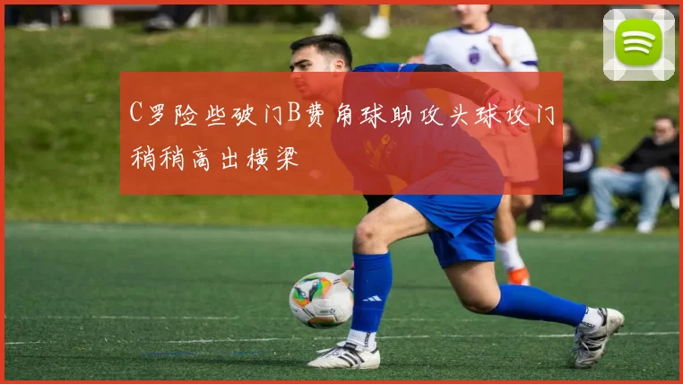 C罗险些破门B费角球助攻头球攻门稍稍高出横梁